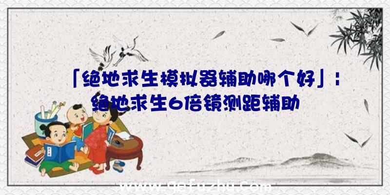 「绝地求生模拟器辅助哪个好」|绝地求生6倍镜测距辅助